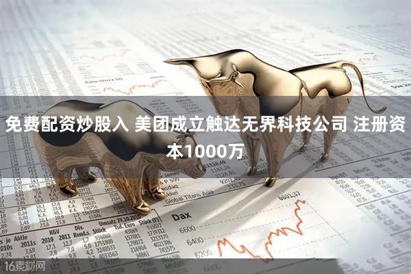 免费配资炒股入 美团成立触达无界科技公司 注册资本1000万