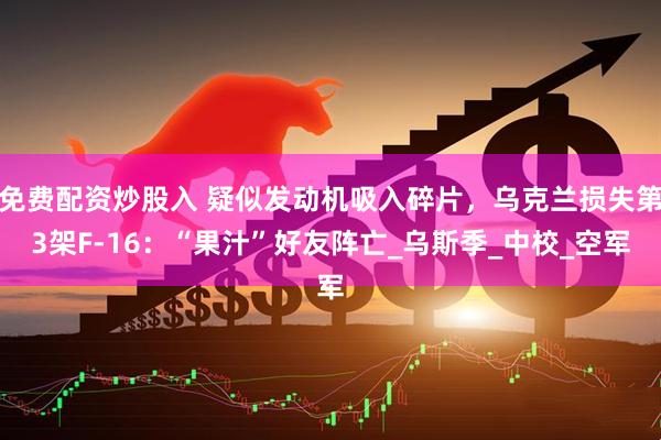 免费配资炒股入 疑似发动机吸入碎片，乌克兰损失第3架F-16：“果汁”好友阵亡_乌斯季_中校_空军