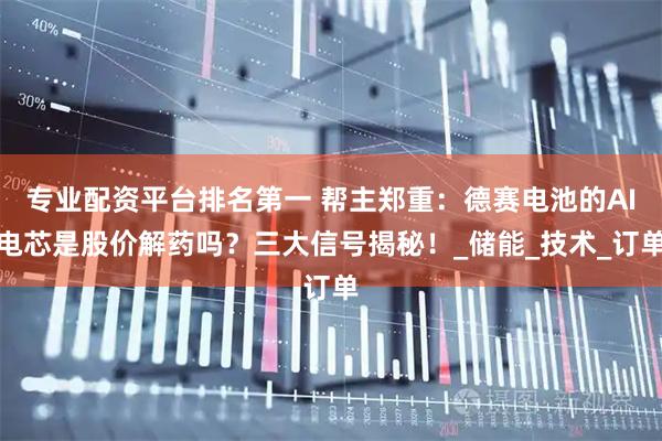 专业配资平台排名第一 帮主郑重：德赛电池的AI电芯是股价解药吗？三大信号揭秘！_储能_技术_订单