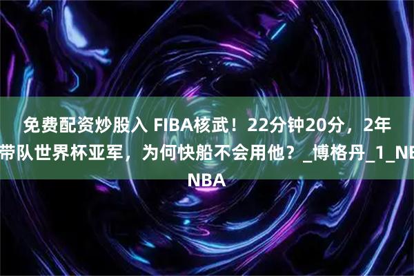 免费配资炒股入 FIBA核武！22分钟20分，2年前带队世界杯亚军，为何快船不会用他？_博格丹_1_NBA