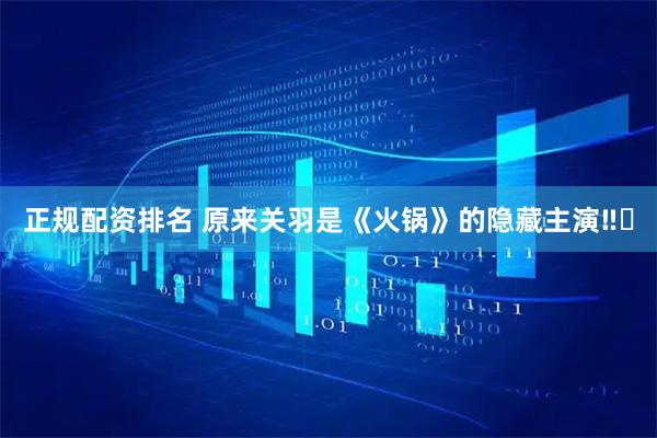 正规配资排名 原来关羽是《火锅》的隐藏主演‼️