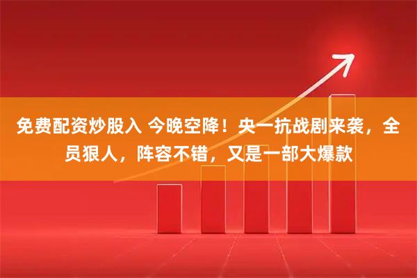 免费配资炒股入 今晚空降！央一抗战剧来袭，全员狠人，阵容不错，又是一部大爆款