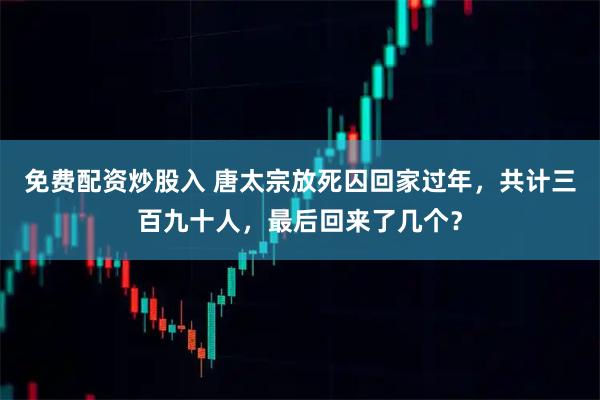 免费配资炒股入 唐太宗放死囚回家过年，共计三百九十人，最后回来了几个？