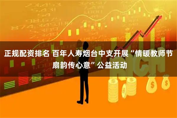 正规配资排名 百年人寿烟台中支开展“情暖教师节 扇韵传心意”公益活动