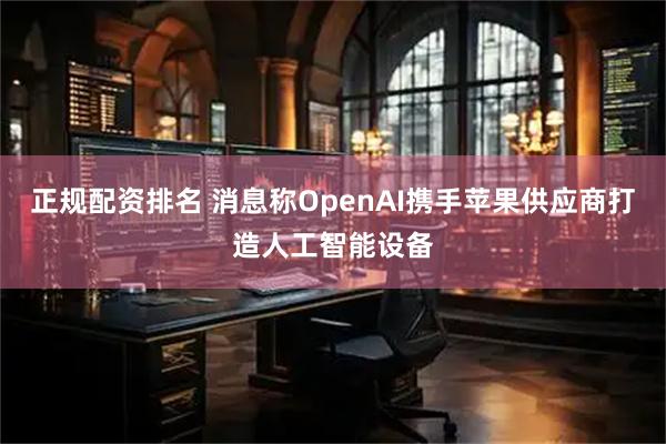 正规配资排名 消息称OpenAI携手苹果供应商打造人工智能设备