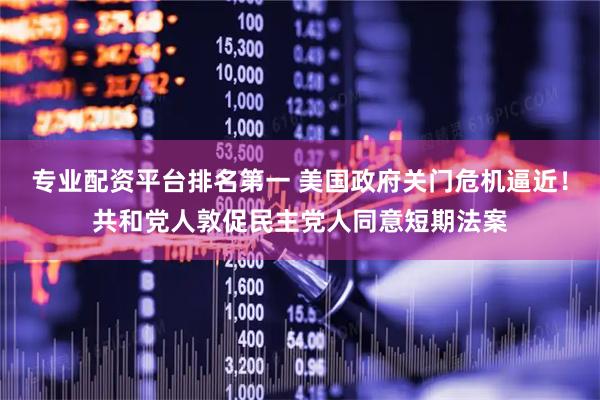 专业配资平台排名第一 美国政府关门危机逼近！共和党人敦促民主党人同意短期法案