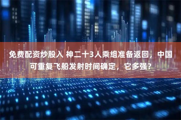 免费配资炒股入 神二十3人乘组准备返回，中国可重复飞船发射时间确定，它多强？