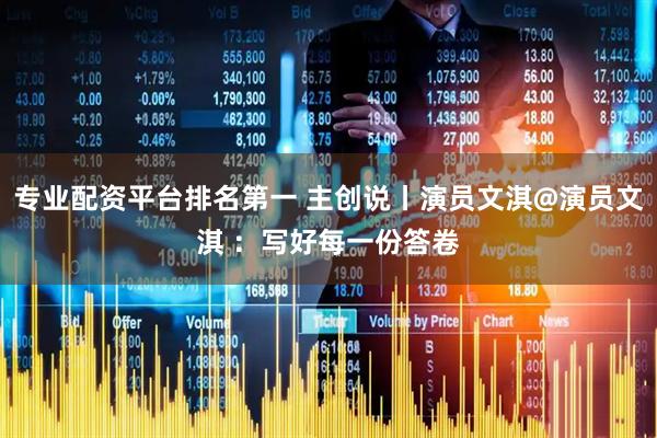 专业配资平台排名第一 主创说丨演员文淇@演员文淇 ：写好每一份答卷