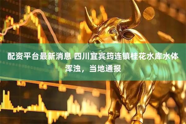 配资平台最新消息 四川宜宾筠连镇桂花水库水体浑浊，当地通报