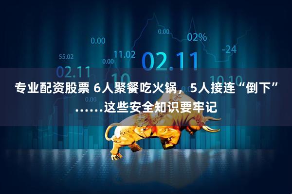 专业配资股票 6人聚餐吃火锅，5人接连“倒下”……这些安全知识要牢记