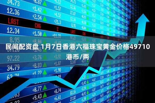 民间配资盘 1月7日香港六福珠宝黄金价格49710港币/两