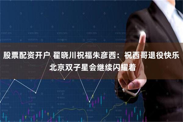 股票配资开户 翟晓川祝福朱彦西：祝西哥退役快乐 北京双子星会继续闪耀着