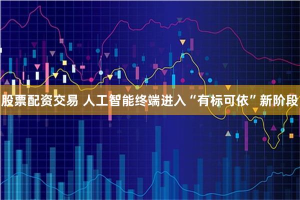 股票配资交易 人工智能终端进入“有标可依”新阶段