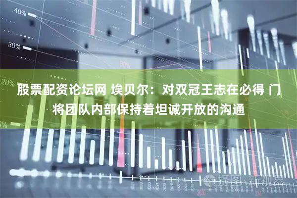 股票配资论坛网 埃贝尔：对双冠王志在必得 门将团队内部保持着坦诚开放的沟通