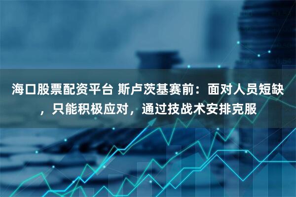 海口股票配资平台 斯卢茨基赛前：面对人员短缺，只能积极应对，通过技战术安排克服