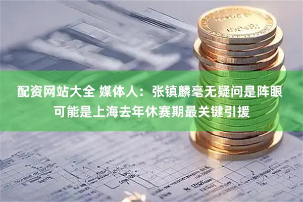 配资网站大全 媒体人：张镇麟毫无疑问是阵眼 可能是上海去年休赛期最关键引援
