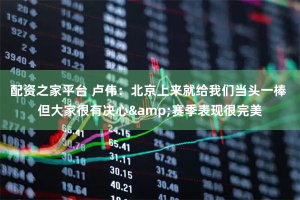 配资之家平台 卢伟：北京上来就给我们当头一棒 但大家很有决心&赛季表现很完美