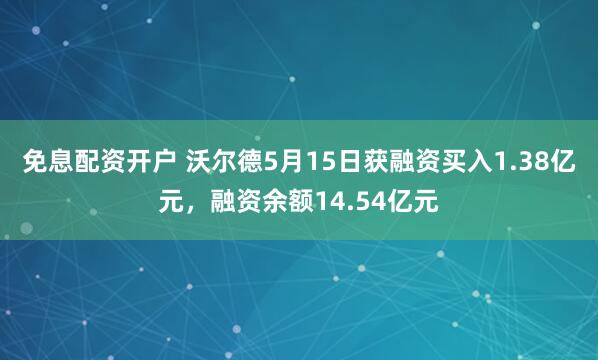 免息配资开户 沃尔德5月15日获融资买入1.38亿元，融资余额14.54亿元
