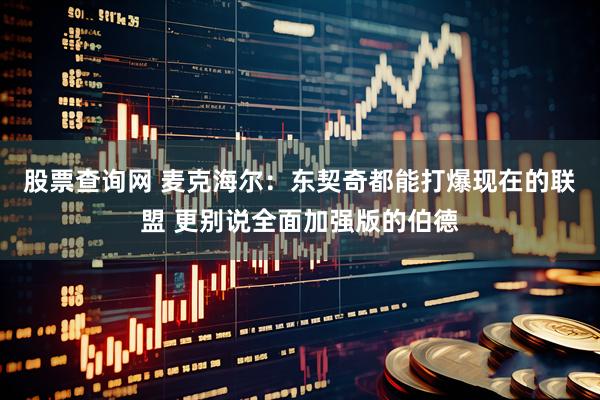 股票查询网 麦克海尔：东契奇都能打爆现在的联盟 更别说全面加强版的伯德
